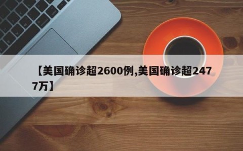 【美国确诊超2600例,美国确诊超2477万】