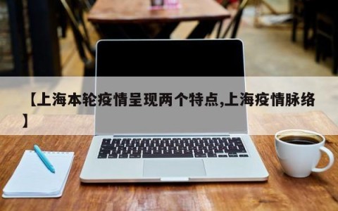 【上海本轮疫情呈现两个特点,上海疫情脉络】