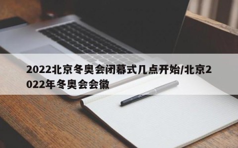 2022北京冬奥会闭幕式几点开始/北京2022年冬奥会会徽