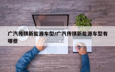 广汽传祺新能源车型/广汽传祺新能源车型有哪些