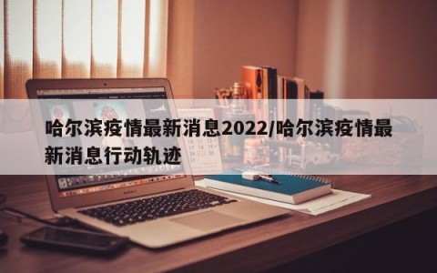 哈尔滨疫情最新消息2022/哈尔滨疫情最新消息行动轨迹