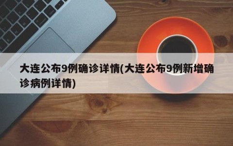 大连公布9例确诊详情(大连公布9例新增确诊病例详情)