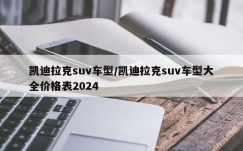 凯迪拉克suv车型/凯迪拉克suv车型大全价格表2024