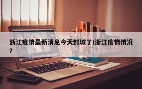 浙江疫情最新消息今天封城了/浙江疫情情况?
