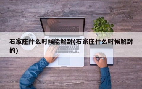 石家庄什么时候能解封(石家庄什么时候解封的)