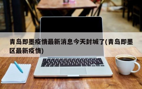青岛即墨疫情最新消息今天封城了(青岛即墨区最新疫情)