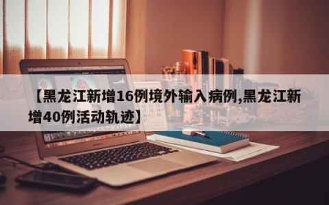 【黑龙江新增16例境外输入病例,黑龙江新增40例活动轨迹】