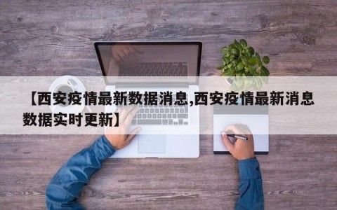 【西安疫情最新数据消息,西安疫情最新消息数据实时更新】