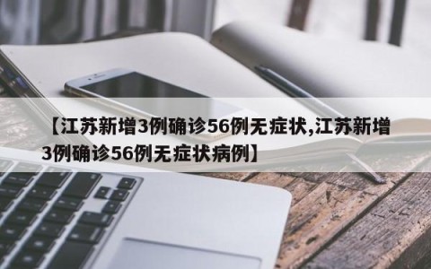 【江苏新增3例确诊56例无症状,江苏新增3例确诊56例无症状病例】
