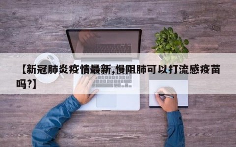 【新冠肺炎疫情最新,慢阻肺可以打流感疫苗吗?】