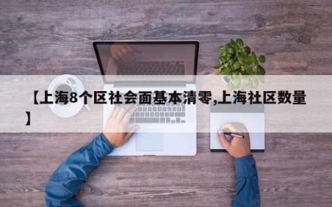 【上海8个区社会面基本清零,上海社区数量】