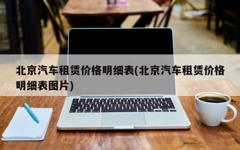 北京汽车租赁价格明细表(北京汽车租赁价格明细表图片)