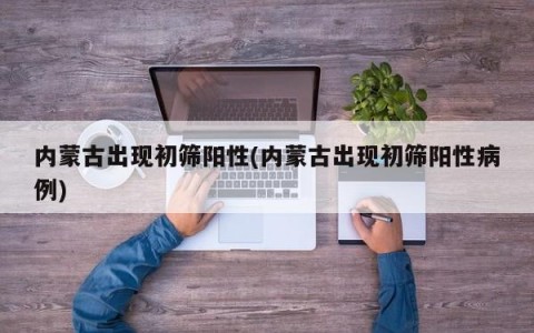 内蒙古出现初筛阳性(内蒙古出现初筛阳性病例)