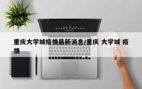 重庆大学城疫情最新消息/重庆 大学城 疫情