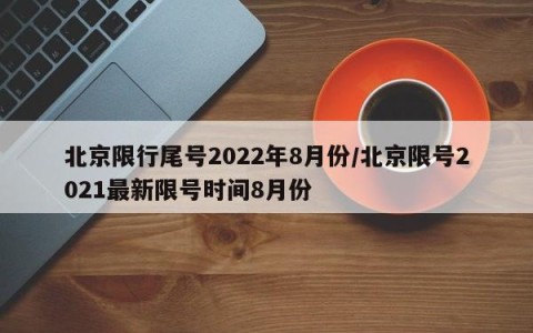 北京限行尾号2022年8月份/北京限号2021最新限号时间8月份