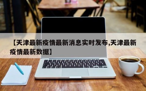 【天津最新疫情最新消息实时发布,天津最新疫情最新数据】