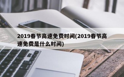 2019春节高速免费时间(2019春节高速免费是什么时间)