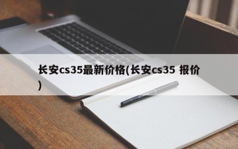 长安cs35最新价格(长安cs35 报价)