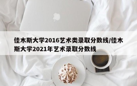 佳木斯大学2016艺术类录取分数线/佳木斯大学2021年艺术录取分数线