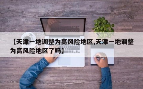 【天津一地调整为高风险地区,天津一地调整为高风险地区了吗】