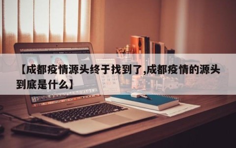 【成都疫情源头终于找到了,成都疫情的源头到底是什么】