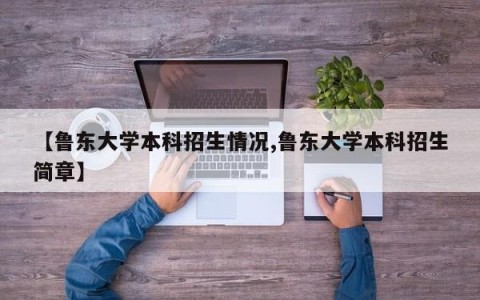 【鲁东大学本科招生情况,鲁东大学本科招生简章】