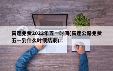 高速免费2022年五一时间(高速公路免费五一到什么时候结束)