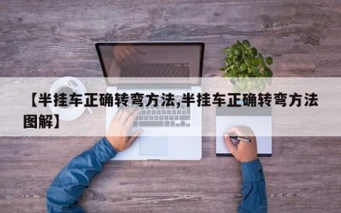 【半挂车正确转弯方法,半挂车正确转弯方法图解】