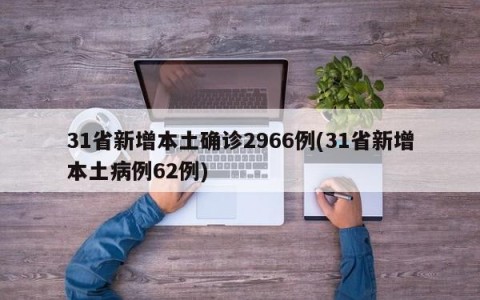 31省新增本土确诊2966例(31省新增本土病例62例)