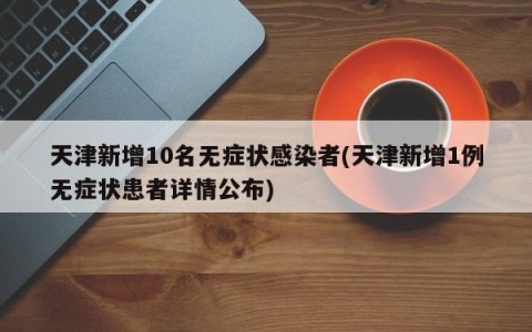天津新增10名无症状感染者(天津新增1例无症状患者详情公布)