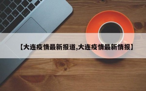 【大连疫情最新报道,大连疫情最新情报】
