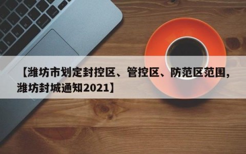 【潍坊市划定封控区、管控区、防范区范围,潍坊封城通知2021】