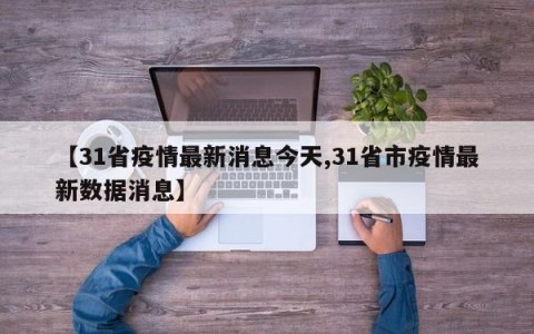 【31省疫情最新消息今天,31省市疫情最新数据消息】