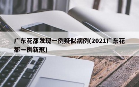 广东花都发现一例疑似病例(2021广东花都一例新冠)