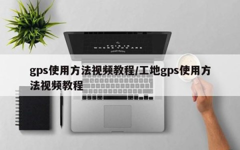 gps使用方法视频教程/工地gps使用方法视频教程