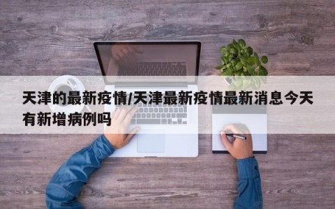 天津的最新疫情/天津最新疫情最新消息今天有新增病例吗