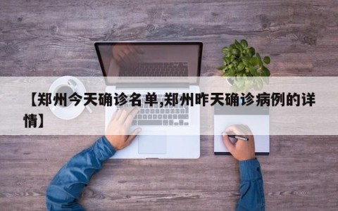 【郑州今天确诊名单,郑州昨天确诊病例的详情】