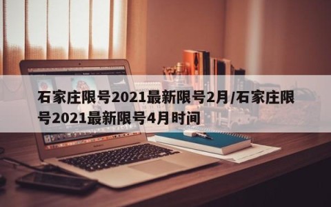 石家庄限号2021最新限号2月/石家庄限号2021最新限号4月时间