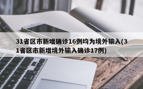 31省区市新增确诊16例均为境外输入(31省区市新增境外输入确诊17例)