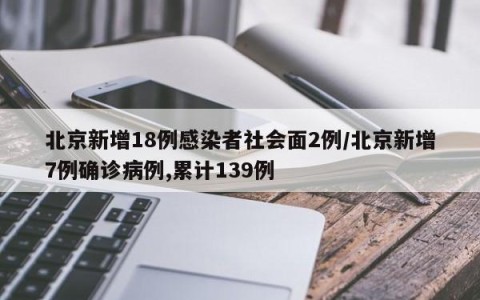 北京新增18例感染者社会面2例/北京新增7例确诊病例,累计139例