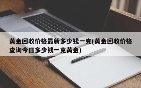 黄金回收价格最新多少钱一克(黄金回收价格查询今日多少钱一克黄金)