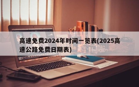 高速免费2024年时间一览表(2025高速公路免费日期表)