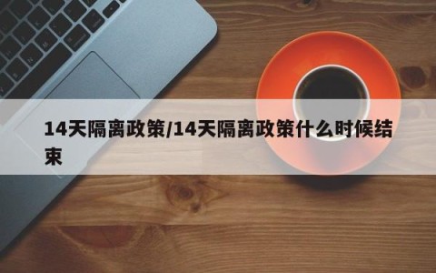 14天隔离政策/14天隔离政策什么时候结束