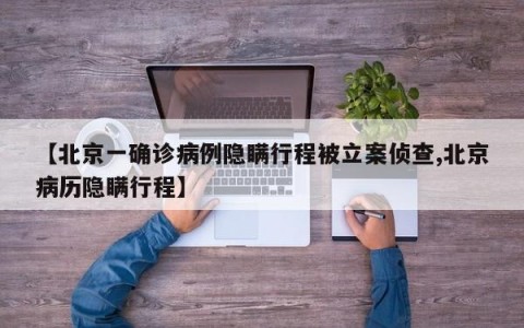 【北京一确诊病例隐瞒行程被立案侦查,北京病历隐瞒行程】