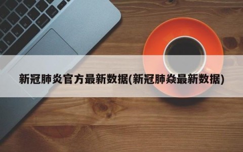 新冠肺炎官方最新数据(新冠肺焱最新数据)
