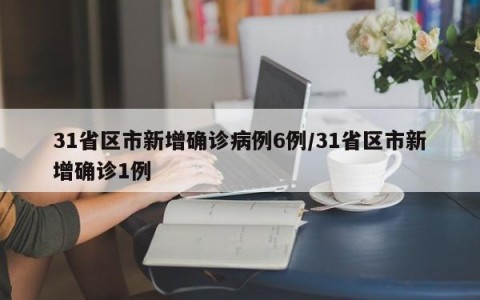 31省区市新增确诊病例6例/31省区市新增确诊1例