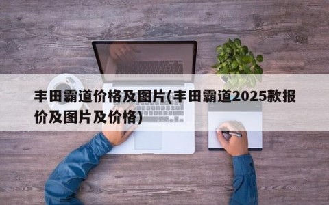 丰田霸道价格及图片(丰田霸道2025款报价及图片及价格)