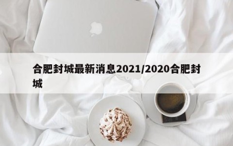 合肥封城最新消息2021/2020合肥封城