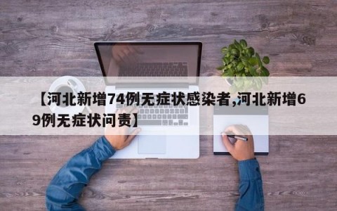【河北新增74例无症状感染者,河北新增69例无症状问责】