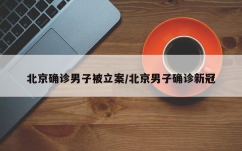 北京确诊男子被立案/北京男子确诊新冠